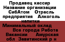 Продавец-кассир › Название организации ­ СибАтом › Отрасль предприятия ­ Алкоголь, напитки › Минимальный оклад ­ 14 500 - Все города Работа » Вакансии   . Амурская обл.,Завитинский р-н